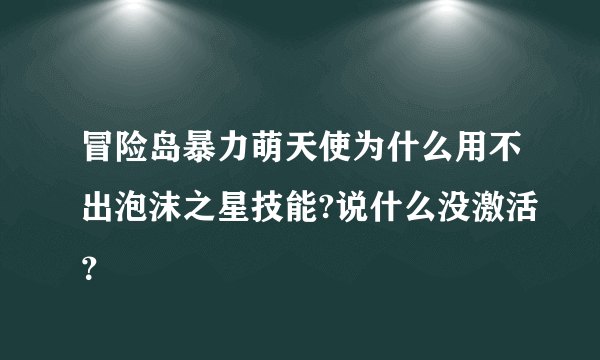 冒险岛暴力萌天使为什么用不出泡沫之星技能?说什么没激活？