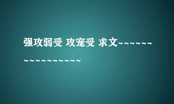 强攻弱受 攻宠受 求文~~~~~~~~~~~~~~~~