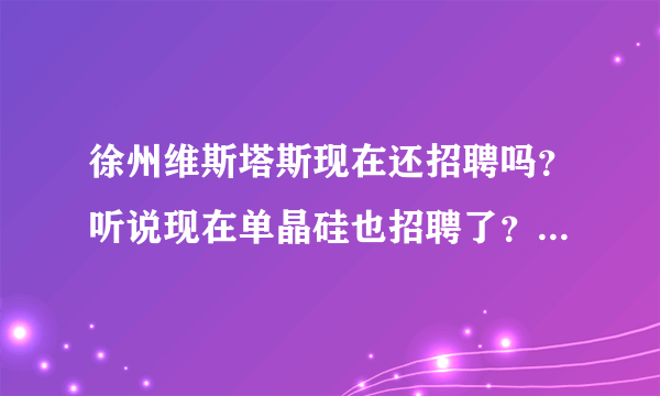 徐州维斯塔斯现在还招聘吗？听说现在单晶硅也招聘了？有没有他们的联系电话，谢谢