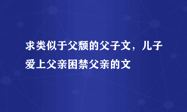 求类似于父颓的父子文，儿子爱上父亲困禁父亲的文