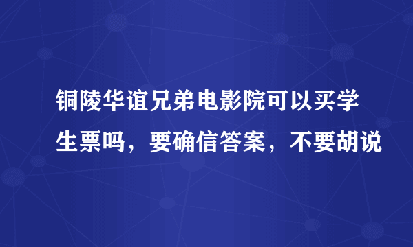 铜陵华谊兄弟电影院可以买学生票吗，要确信答案，不要胡说