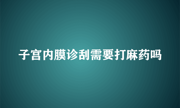 子宫内膜诊刮需要打麻药吗