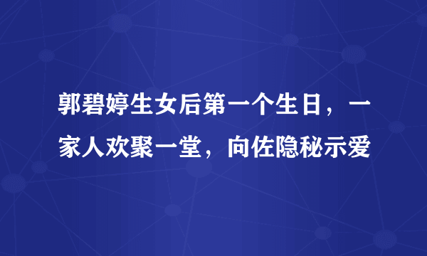 郭碧婷生女后第一个生日，一家人欢聚一堂，向佐隐秘示爱