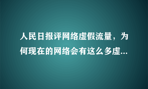 人民日报评网络虚假流量，为何现在的网络会有这么多虚假流量？