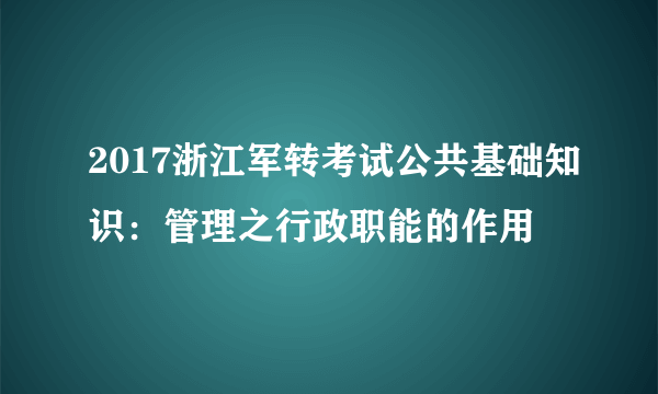 2017浙江军转考试公共基础知识：管理之行政职能的作用