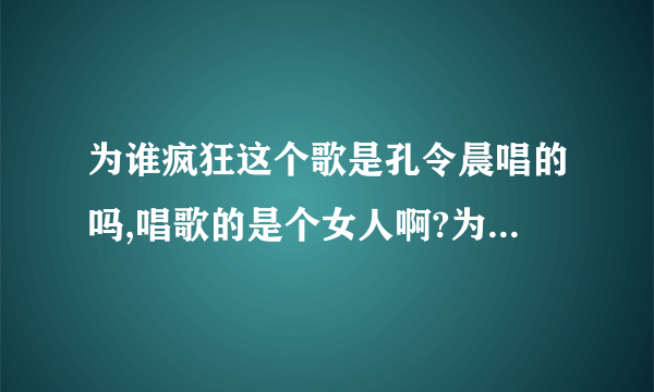 为谁疯狂这个歌是孔令晨唱的吗,唱歌的是个女人啊?为什么搜索总是说是个男的,还是蓝狐的导演.能解释一下吗?