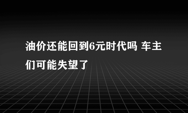 油价还能回到6元时代吗 车主们可能失望了