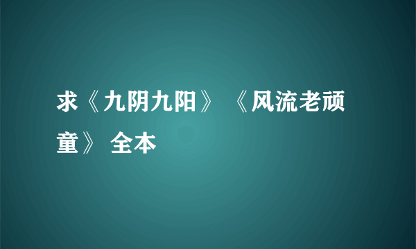 求《九阴九阳》 《风流老顽童》 全本