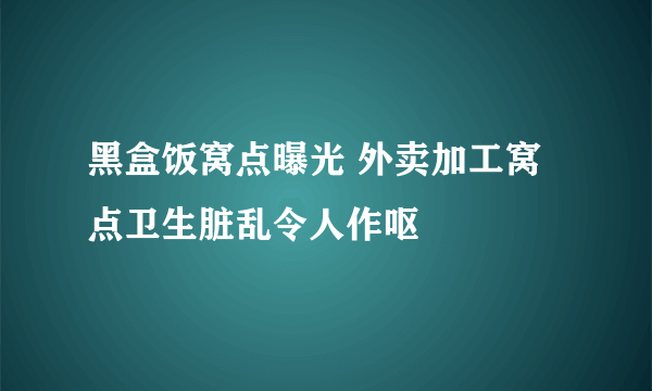 黑盒饭窝点曝光 外卖加工窝点卫生脏乱令人作呕