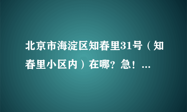 北京市海淀区知春里31号（知春里小区内）在哪？急！急！！！急！！！