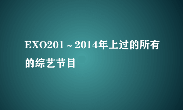 EXO201～2014年上过的所有的综艺节目