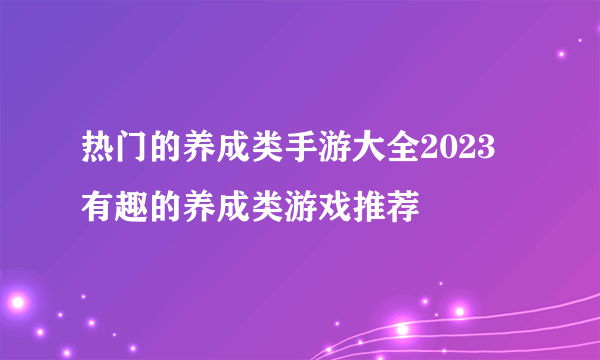 热门的养成类手游大全2023 有趣的养成类游戏推荐