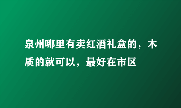 泉州哪里有卖红酒礼盒的，木质的就可以，最好在市区