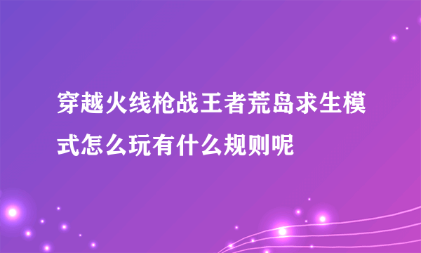 穿越火线枪战王者荒岛求生模式怎么玩有什么规则呢