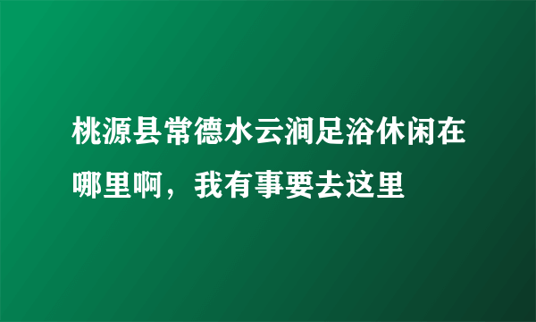 桃源县常德水云涧足浴休闲在哪里啊，我有事要去这里