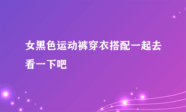 女黑色运动裤穿衣搭配一起去看一下吧