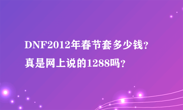 DNF2012年春节套多少钱？真是网上说的1288吗？