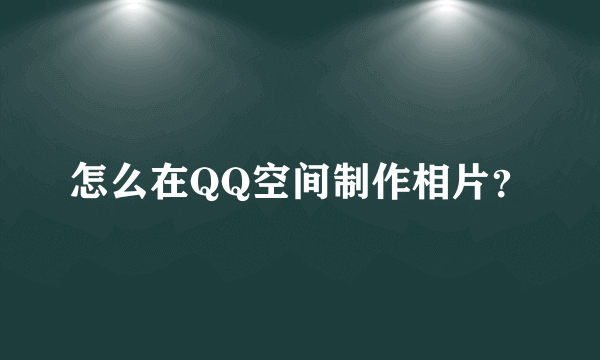 怎么在QQ空间制作相片？