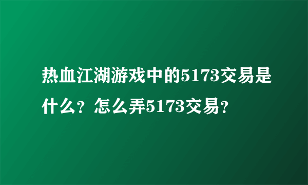 热血江湖游戏中的5173交易是什么？怎么弄5173交易？