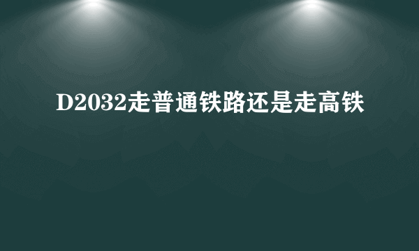 D2032走普通铁路还是走高铁