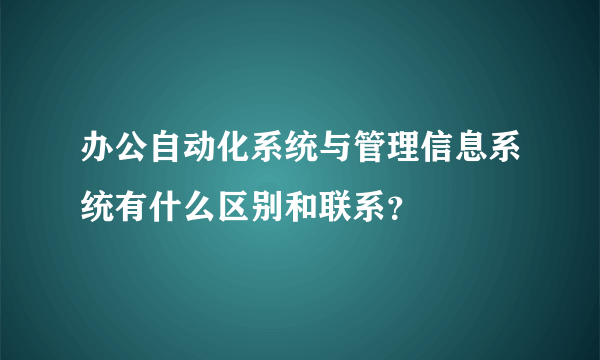 办公自动化系统与管理信息系统有什么区别和联系？