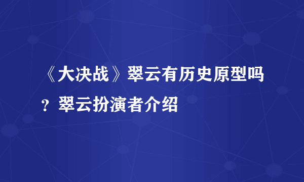 《大决战》翠云有历史原型吗？翠云扮演者介绍