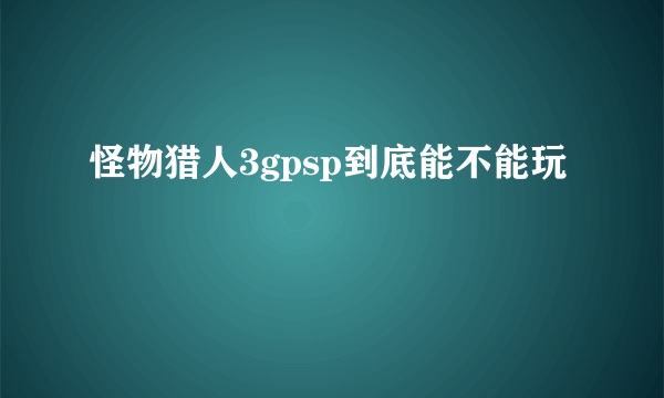 怪物猎人3gpsp到底能不能玩