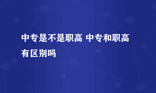 中专是不是职高 中专和职高有区别吗