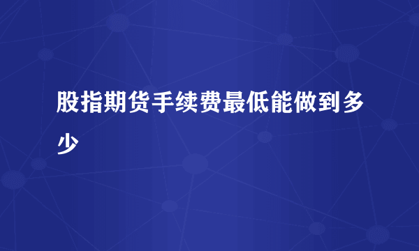 股指期货手续费最低能做到多少