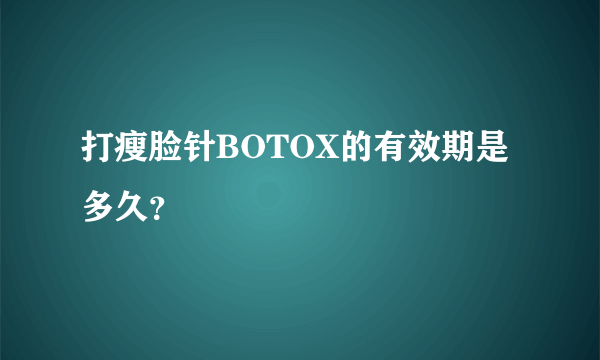 打瘦脸针BOTOX的有效期是多久？