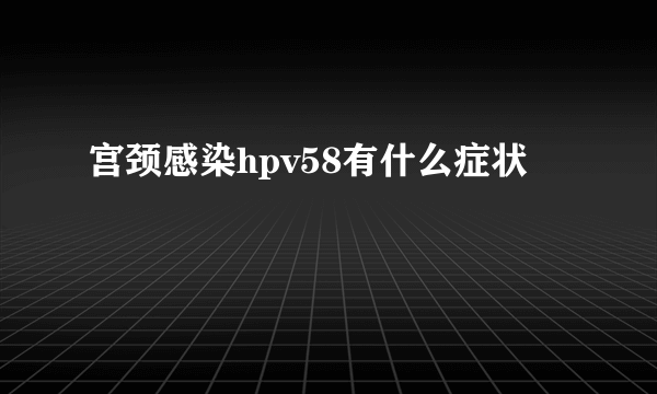 宫颈感染hpv58有什么症状