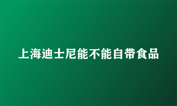 上海迪士尼能不能自带食品