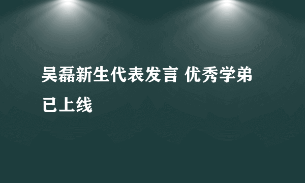 吴磊新生代表发言 优秀学弟已上线