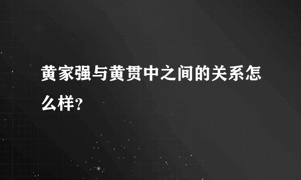 黄家强与黄贯中之间的关系怎么样？