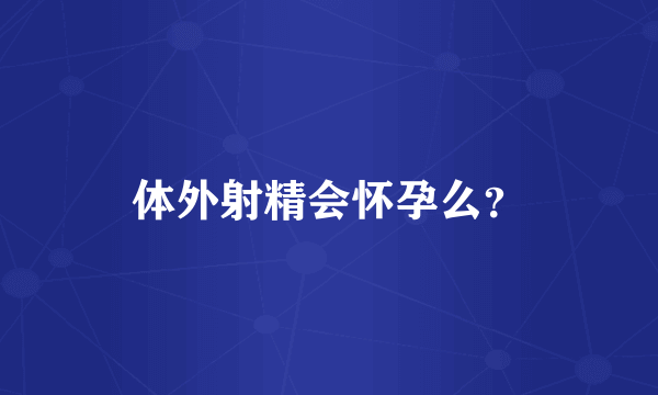 体外射精会怀孕么？