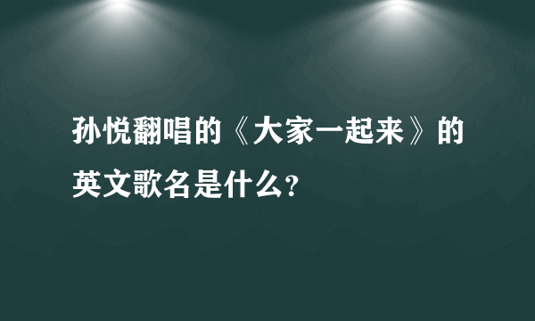 孙悦翻唱的《大家一起来》的英文歌名是什么？