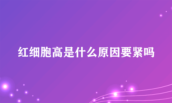 红细胞高是什么原因要紧吗