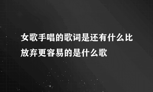 女歌手唱的歌词是还有什么比放弃更容易的是什么歌