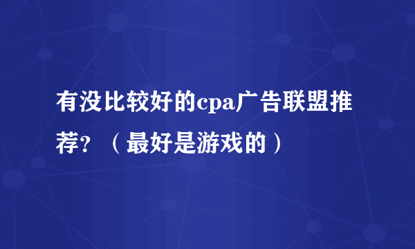 有没比较好的cpa广告联盟推荐？（最好是游戏的）