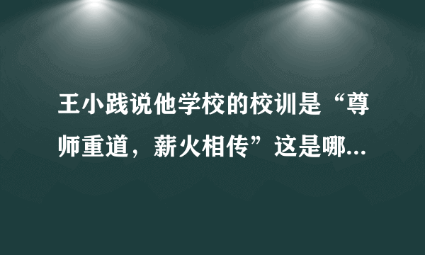 王小践说他学校的校训是“尊师重道，薪火相传”这是哪个学校？？有木有