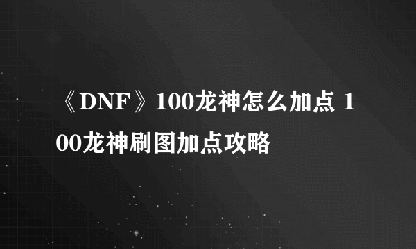 《DNF》100龙神怎么加点 100龙神刷图加点攻略