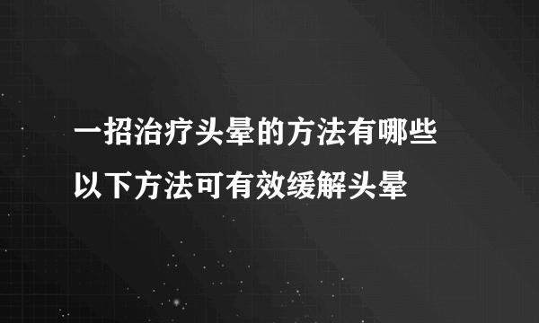 一招治疗头晕的方法有哪些 以下方法可有效缓解头晕