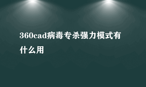 360cad病毒专杀强力模式有什么用