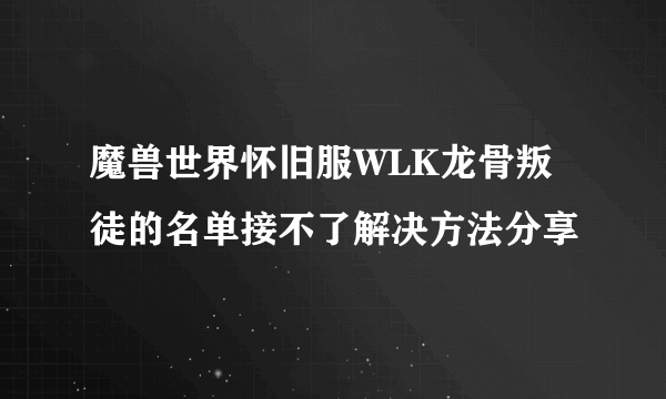 魔兽世界怀旧服WLK龙骨叛徒的名单接不了解决方法分享