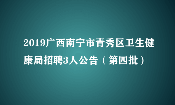 2019广西南宁市青秀区卫生健康局招聘3人公告（第四批）