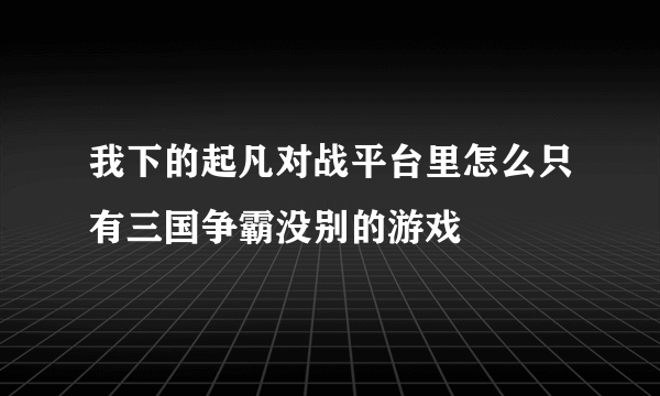 我下的起凡对战平台里怎么只有三国争霸没别的游戏