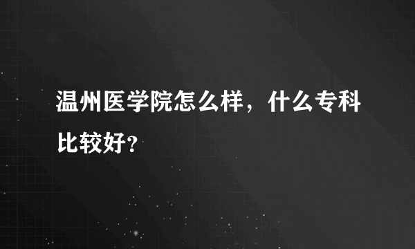 温州医学院怎么样，什么专科比较好？