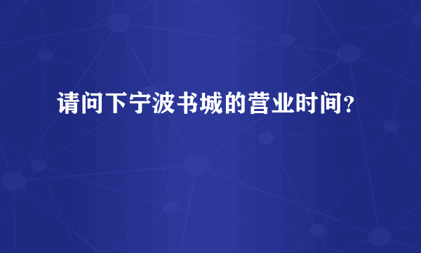 请问下宁波书城的营业时间？