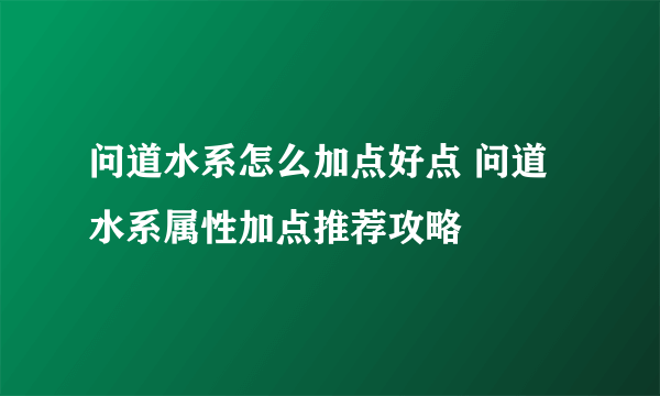 问道水系怎么加点好点 问道水系属性加点推荐攻略