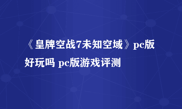 《皇牌空战7未知空域》pc版好玩吗 pc版游戏评测